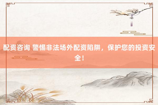 配资咨询 警惕非法场外配资陷阱，保护您的投资安全！