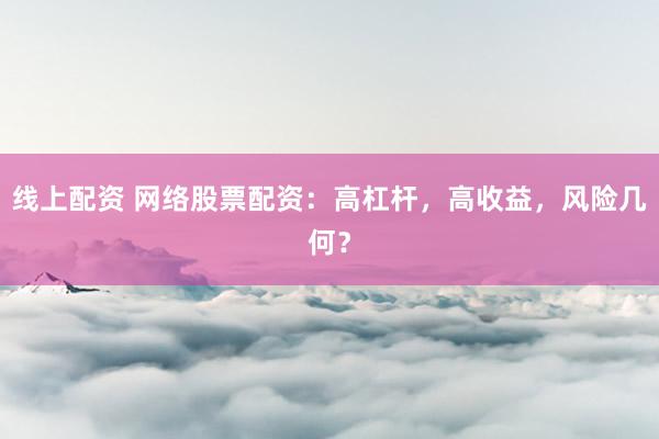线上配资 网络股票配资：高杠杆，高收益，风险几何？