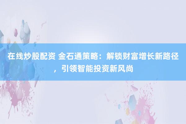 在线炒股配资 金石通策略：解锁财富增长新路径，引领智能投资新风尚
