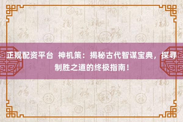 正规配资平台  神机策：揭秘古代智谋宝典，探寻制胜之道的终极指南！