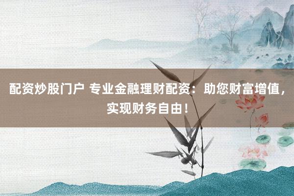 配资炒股门户 专业金融理财配资：助您财富增值，实现财务自由！