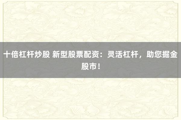 十倍杠杆炒股 新型股票配资：灵活杠杆，助您掘金股市！