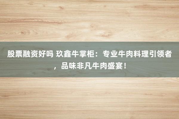 股票融资好吗 玖鑫牛掌柜：专业牛肉料理引领者，品味非凡牛肉盛宴！