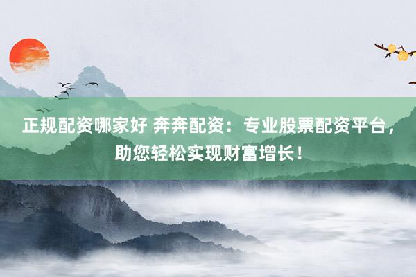 正规配资哪家好 奔奔配资：专业股票配资平台，助您轻松实现财富增长！