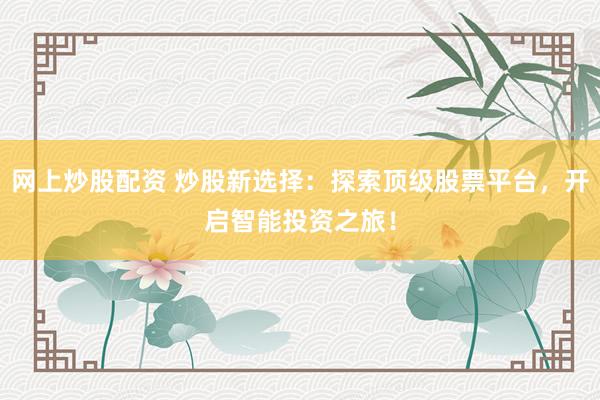 网上炒股配资 炒股新选择：探索顶级股票平台，开启智能投资之旅！
