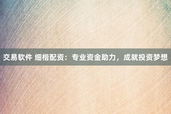 交易软件 细楷配资：专业资金助力，成就投资梦想