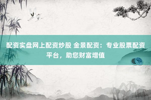 配资实盘网上配资炒股 金景配资：专业股票配资平台，助您财富增值