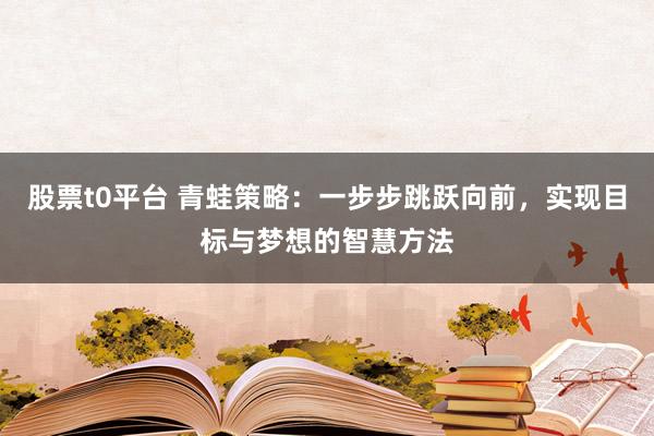 股票t0平台 青蛙策略：一步步跳跃向前，实现目标与梦想的智慧方法