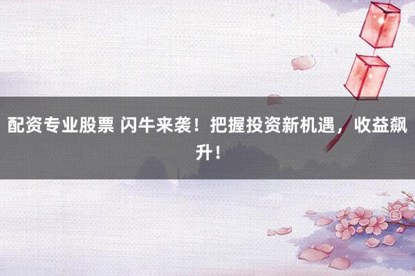 配资专业股票 闪牛来袭！把握投资新机遇，收益飙升！
