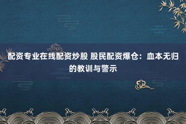 配资专业在线配资炒股 股民配资爆仓：血本无归的教训与警示