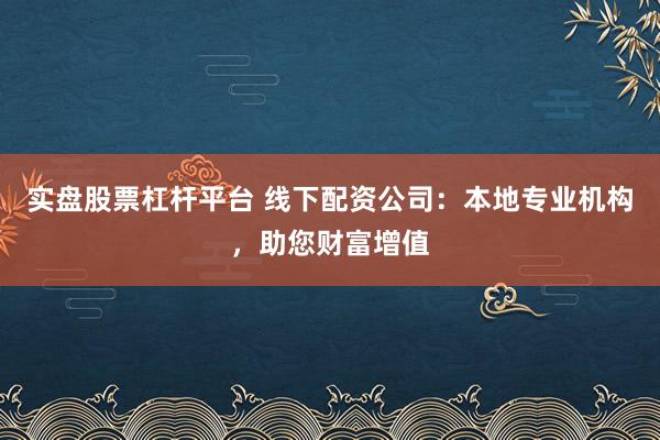 实盘股票杠杆平台 线下配资公司：本地专业机构，助您财富增值
