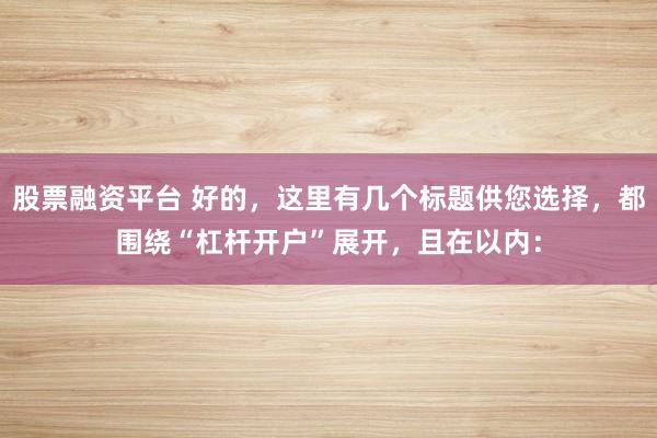 股票融资平台 好的，这里有几个标题供您选择，都围绕“杠杆开户”展开，且在以内：