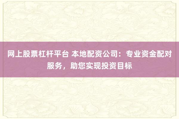 网上股票杠杆平台 本地配资公司：专业资金配对服务，助您实现投资目标