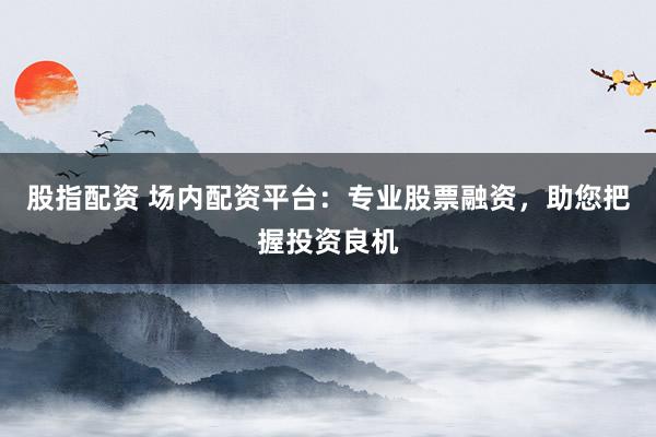 股指配资 场内配资平台：专业股票融资，助您把握投资良机