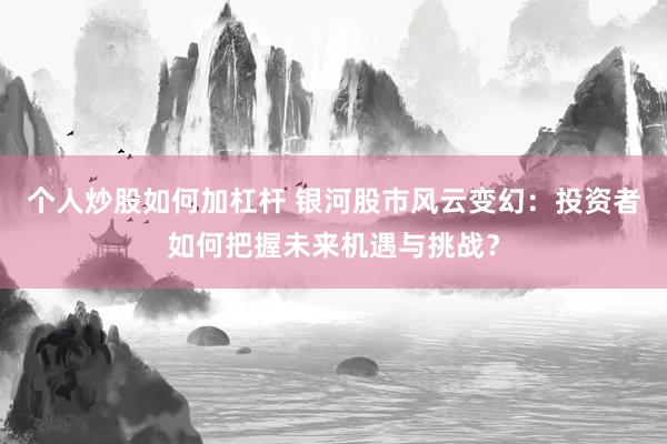 个人炒股如何加杠杆 银河股市风云变幻：投资者如何把握未来机遇与挑战？
