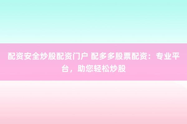 配资安全炒股配资门户 配多多股票配资：专业平台，助您轻松炒股