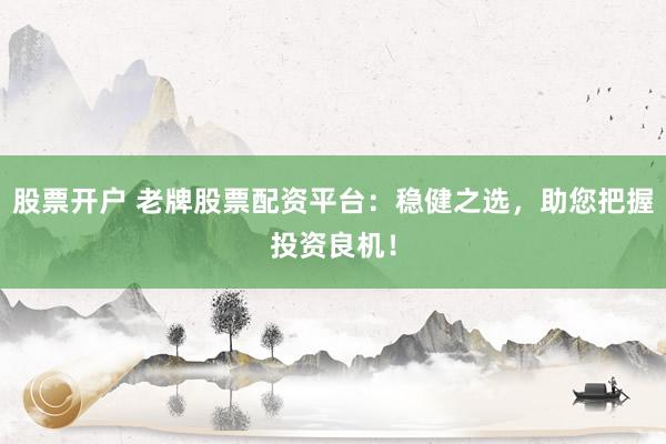 股票开户 老牌股票配资平台：稳健之选，助您把握投资良机！