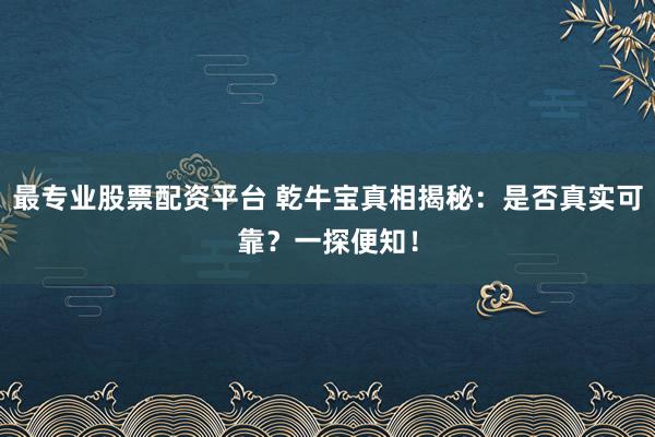 最专业股票配资平台 乾牛宝真相揭秘：是否真实可靠？一探便知！