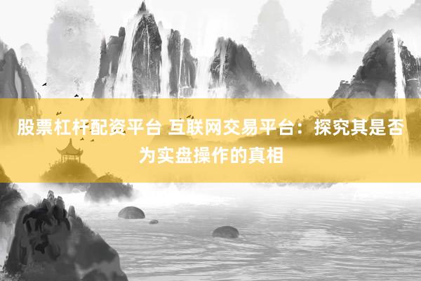 股票杠杆配资平台 互联网交易平台：探究其是否为实盘操作的真相