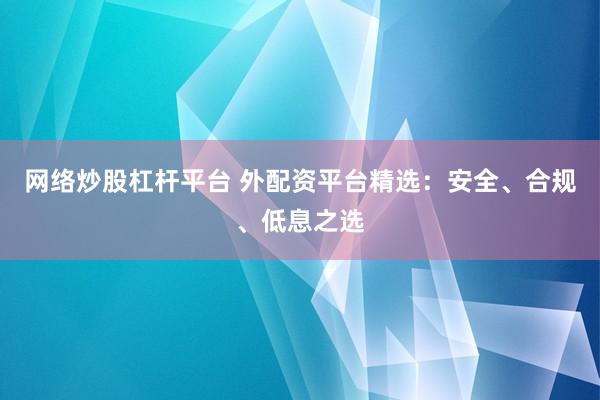 网络炒股杠杆平台 外配资平台精选：安全、合规、低息之选