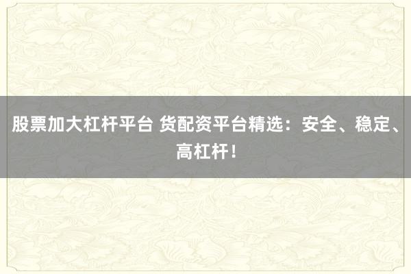 股票加大杠杆平台 货配资平台精选：安全、稳定、高杠杆！