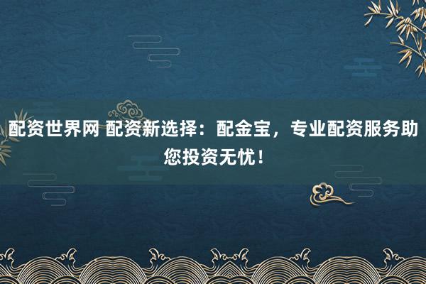配资世界网 配资新选择：配金宝，专业配资服务助您投资无忧！