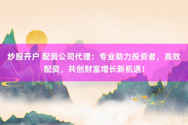 炒股开户 配资公司代理：专业助力投资者，高效配资，共创财富增长新机遇！