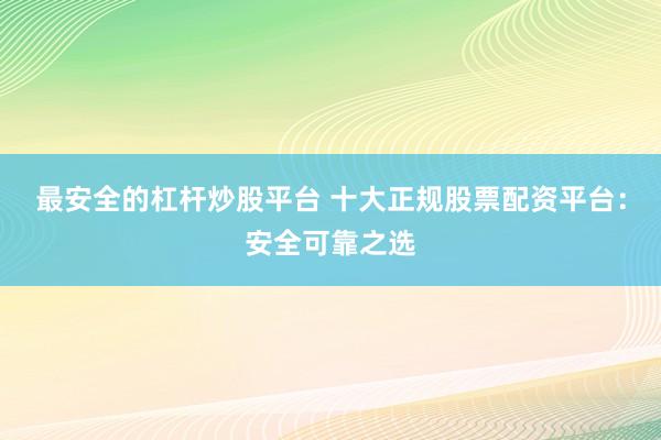 最安全的杠杆炒股平台 十大正规股票配资平台：安全可靠之选