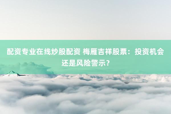 配资专业在线炒股配资 梅雁吉祥股票：投资机会还是风险警示？