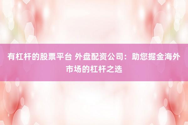 有杠杆的股票平台 外盘配资公司：助您掘金海外市场的杠杆之选