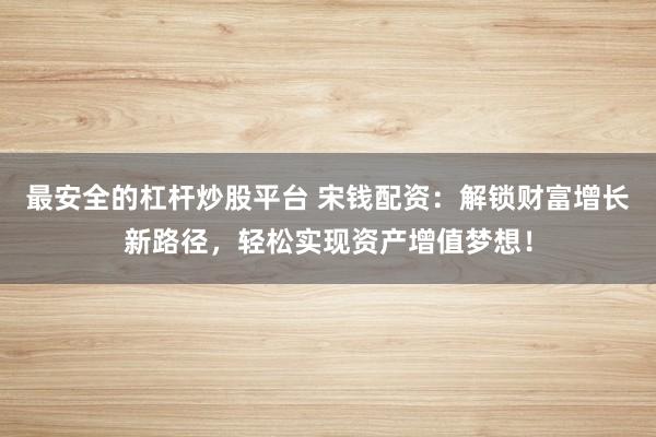 最安全的杠杆炒股平台 宋钱配资：解锁财富增长新路径，轻松实现资产增值梦想！
