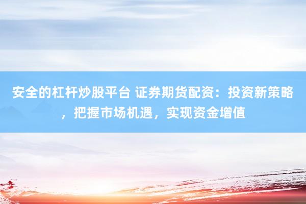 安全的杠杆炒股平台 证券期货配资：投资新策略，把握市场机遇，实现资金增值