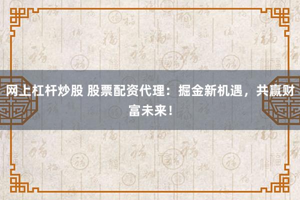 网上杠杆炒股 股票配资代理：掘金新机遇，共赢财富未来！