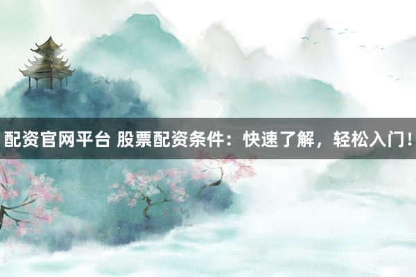 配资官网平台 股票配资条件：快速了解，轻松入门！