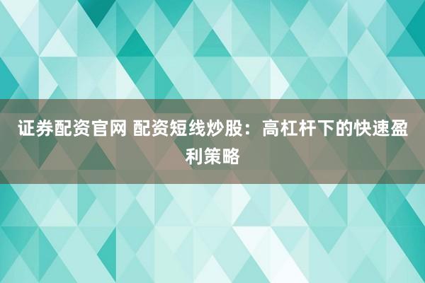 证券配资官网 配资短线炒股：高杠杆下的快速盈利策略