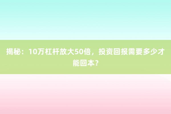 揭秘：10万杠杆放大50倍，投资回报需要多少才能回本？