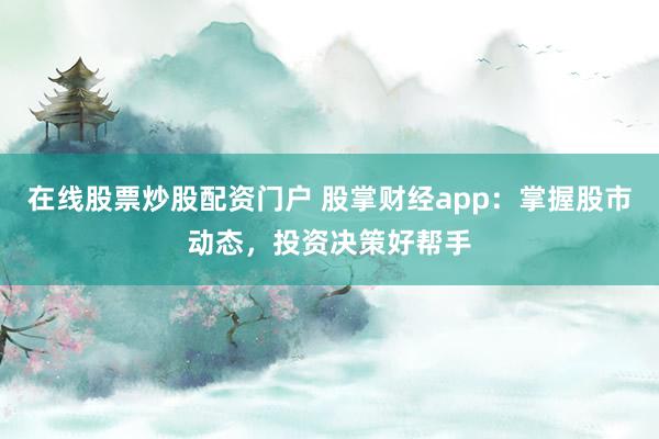 在线股票炒股配资门户 股掌财经app：掌握股市动态，投资决策好帮手