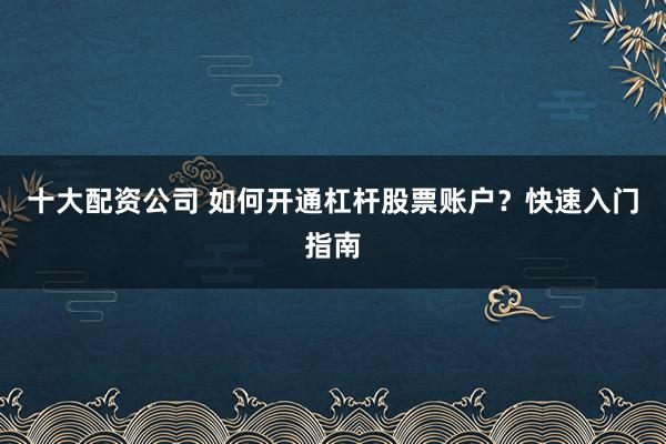 十大配资公司 如何开通杠杆股票账户？快速入门指南