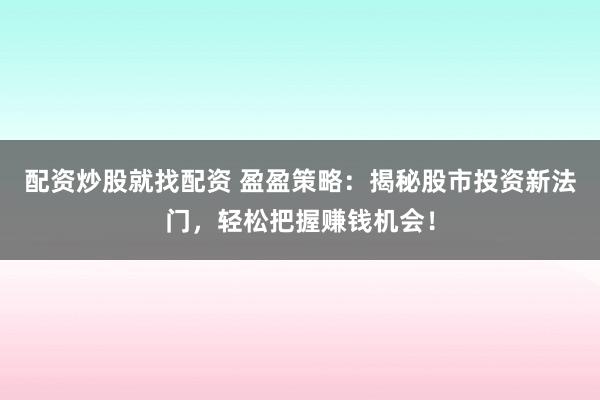 配资炒股就找配资 盈盈策略：揭秘股市投资新法门，轻松把握赚钱机会！