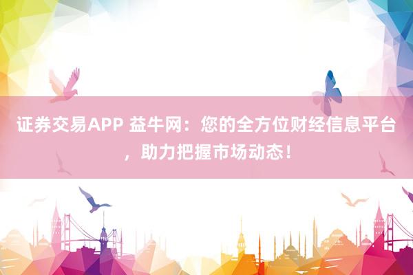 证券交易APP 益牛网：您的全方位财经信息平台，助力把握市场动态！