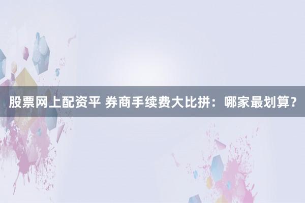 股票网上配资平 券商手续费大比拼：哪家最划算？
