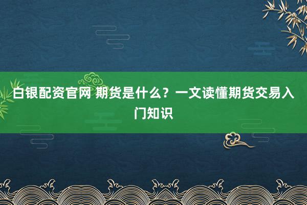 白银配资官网 期货是什么？一文读懂期货交易入门知识