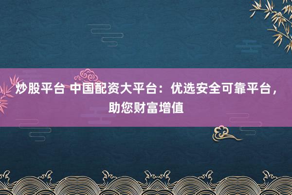 炒股平台 中国配资大平台：优选安全可靠平台，助您财富增值
