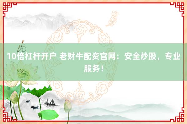 10倍杠杆开户 老财牛配资官网：安全炒股，专业服务！