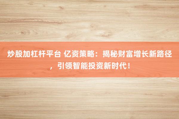 炒股加杠杆平台 亿资策略：揭秘财富增长新路径，引领智能投资新时代！