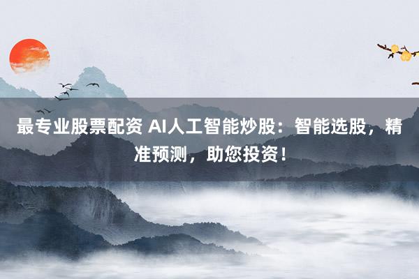 最专业股票配资 AI人工智能炒股：智能选股，精准预测，助您投资！