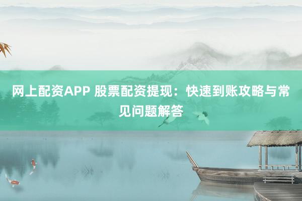 网上配资APP 股票配资提现：快速到账攻略与常见问题解答