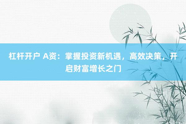 杠杆开户 A资：掌握投资新机遇，高效决策，开启财富增长之门