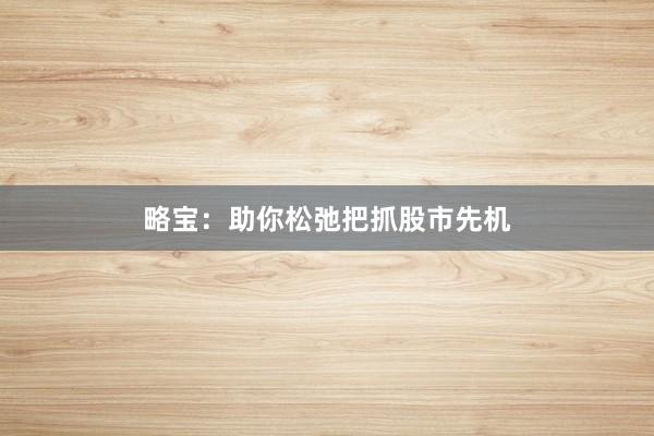 略宝：助你松弛把抓股市先机