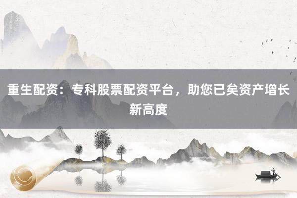 重生配资：专科股票配资平台，助您已矣资产增长新高度